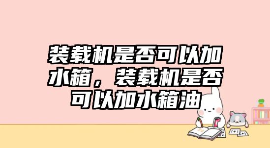 裝載機(jī)是否可以加水箱，裝載機(jī)是否可以加水箱油