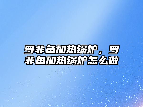 羅非魚加熱鍋爐，羅非魚加熱鍋爐怎么做