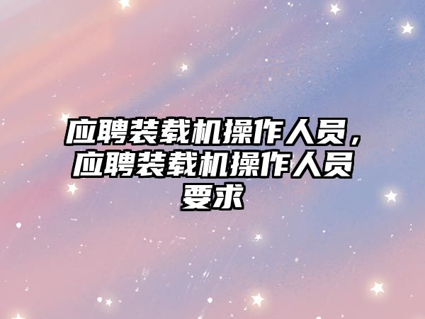 應(yīng)聘裝載機操作人員，應(yīng)聘裝載機操作人員要求