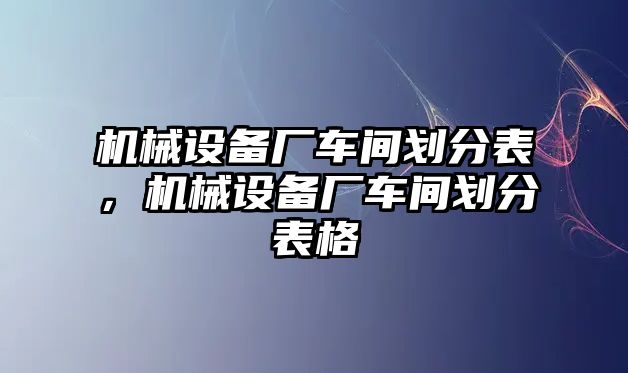 機(jī)械設(shè)備廠車間劃分表，機(jī)械設(shè)備廠車間劃分表格