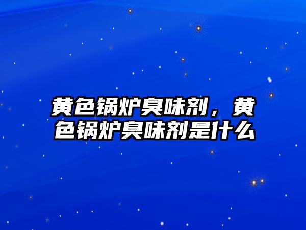 黃色鍋爐臭味劑，黃色鍋爐臭味劑是什么