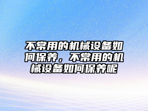 不常用的機械設(shè)備如何保養(yǎng)，不常用的機械設(shè)備如何保養(yǎng)呢