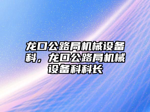 龍口公路局機械設備科，龍口公路局機械設備科科長