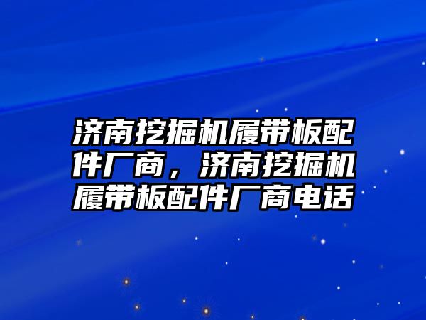 濟(jì)南挖掘機(jī)履帶板配件廠商，濟(jì)南挖掘機(jī)履帶板配件廠商電話