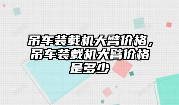 吊車裝載機(jī)大臂價(jià)格，吊車裝載機(jī)大臂價(jià)格是多少