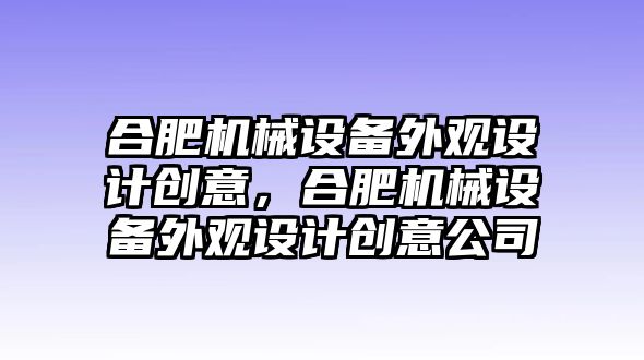 合肥機(jī)械設(shè)備外觀設(shè)計創(chuàng)意，合肥機(jī)械設(shè)備外觀設(shè)計創(chuàng)意公司