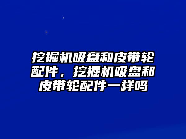 挖掘機(jī)吸盤(pán)和皮帶輪配件，挖掘機(jī)吸盤(pán)和皮帶輪配件一樣嗎