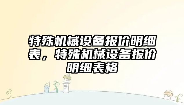 特殊機械設(shè)備報價明細(xì)表，特殊機械設(shè)備報價明細(xì)表格