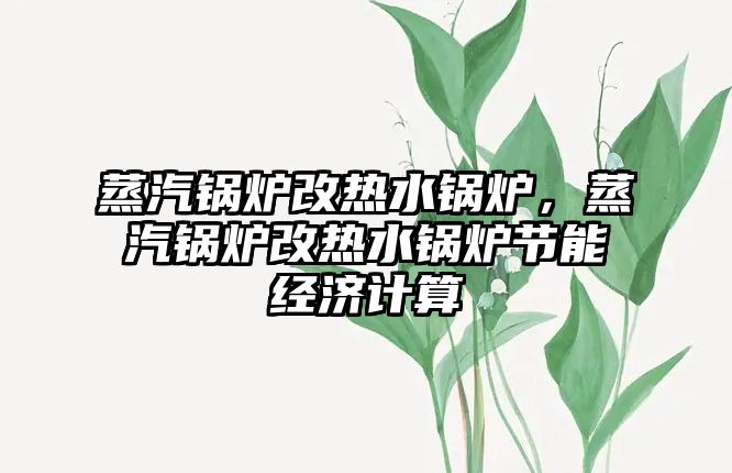 蒸汽鍋爐改熱水鍋爐，蒸汽鍋爐改熱水鍋爐節(jié)能經(jīng)濟計算