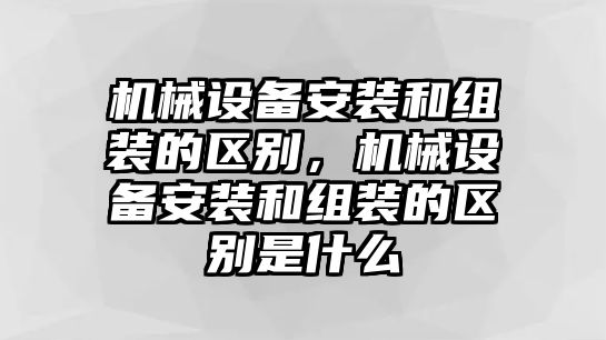 機(jī)械設(shè)備安裝和組裝的區(qū)別，機(jī)械設(shè)備安裝和組裝的區(qū)別是什么