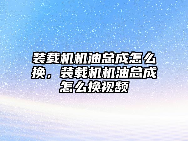 裝載機機油總成怎么換，裝載機機油總成怎么換視頻