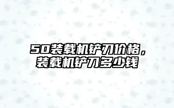 50裝載機鏟刃價格，裝載機鏟刀多少錢