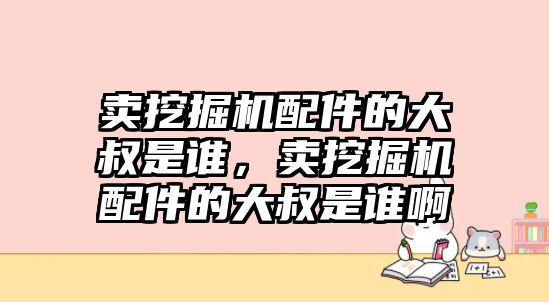 賣挖掘機(jī)配件的大叔是誰，賣挖掘機(jī)配件的大叔是誰啊