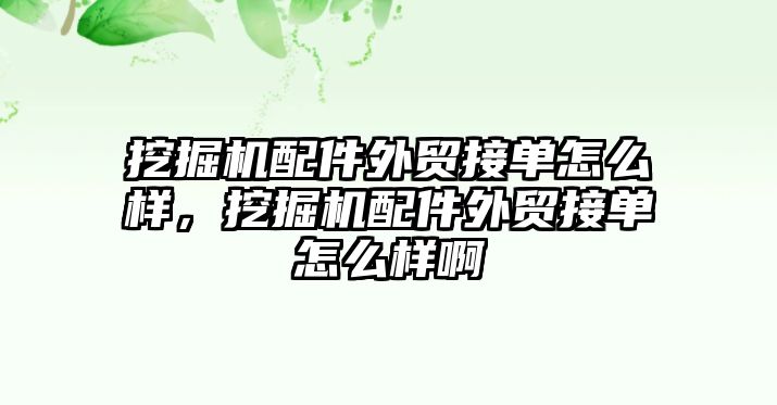 挖掘機配件外貿接單怎么樣，挖掘機配件外貿接單怎么樣啊