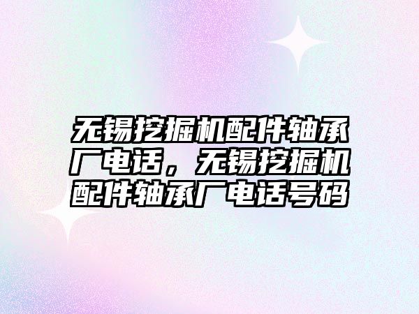 無錫挖掘機配件軸承廠電話，無錫挖掘機配件軸承廠電話號碼