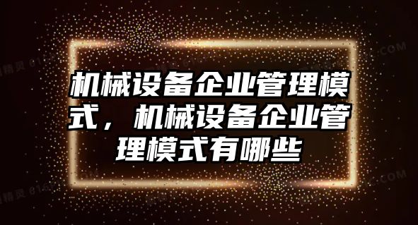 機械設(shè)備企業(yè)管理模式，機械設(shè)備企業(yè)管理模式有哪些