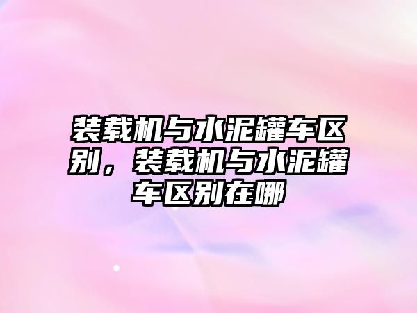 裝載機與水泥罐車區(qū)別，裝載機與水泥罐車區(qū)別在哪