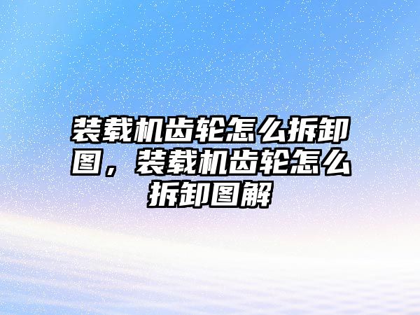 裝載機齒輪怎么拆卸圖，裝載機齒輪怎么拆卸圖解