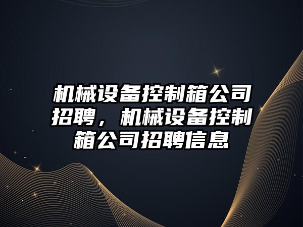 機械設(shè)備控制箱公司招聘，機械設(shè)備控制箱公司招聘信息