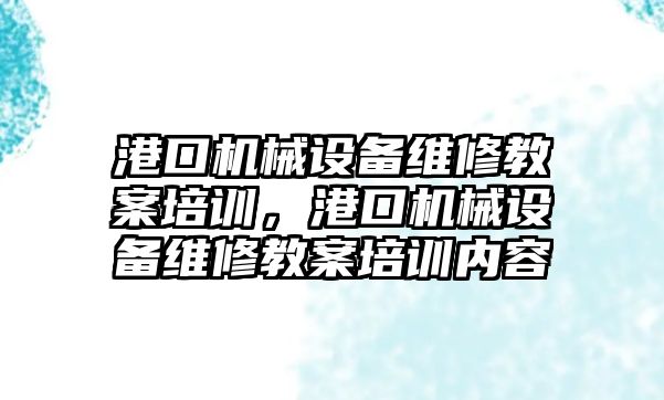 港口機械設(shè)備維修教案培訓(xùn)，港口機械設(shè)備維修教案培訓(xùn)內(nèi)容