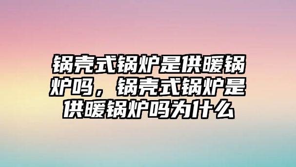 鍋殼式鍋爐是供暖鍋爐嗎，鍋殼式鍋爐是供暖鍋爐嗎為什么