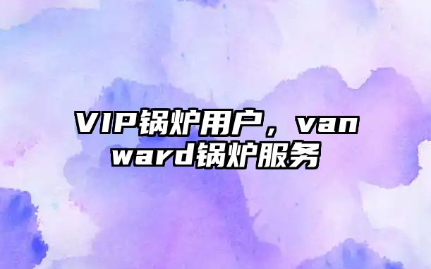 VIP鍋爐用戶，vanward鍋爐服務(wù)