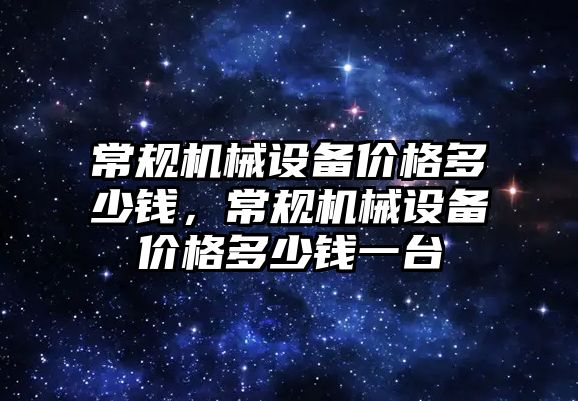 常規(guī)機械設(shè)備價格多少錢，常規(guī)機械設(shè)備價格多少錢一臺