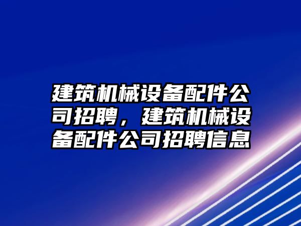 建筑機(jī)械設(shè)備配件公司招聘，建筑機(jī)械設(shè)備配件公司招聘信息