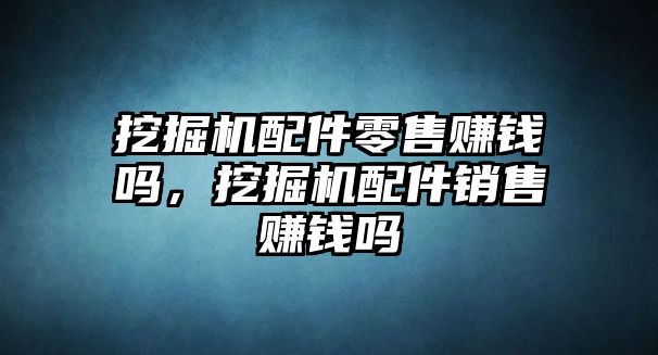 挖掘機配件零售賺錢嗎，挖掘機配件銷售賺錢嗎