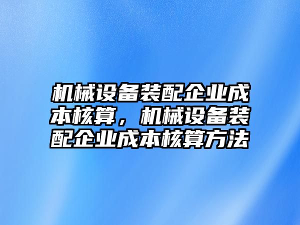 機(jī)械設(shè)備裝配企業(yè)成本核算，機(jī)械設(shè)備裝配企業(yè)成本核算方法