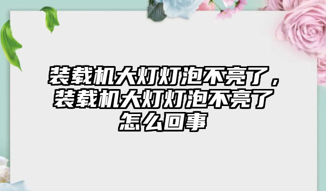 裝載機(jī)大燈燈泡不亮了，裝載機(jī)大燈燈泡不亮了怎么回事