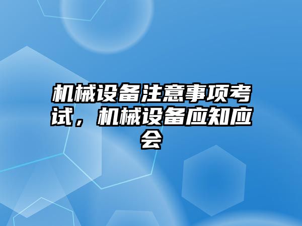 機械設(shè)備注意事項考試，機械設(shè)備應(yīng)知應(yīng)會