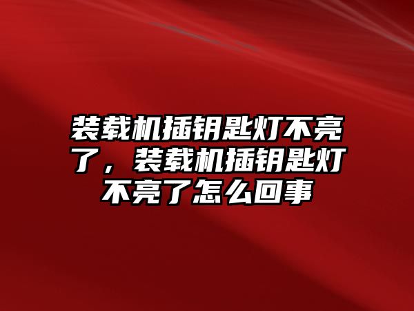 裝載機插鑰匙燈不亮了，裝載機插鑰匙燈不亮了怎么回事