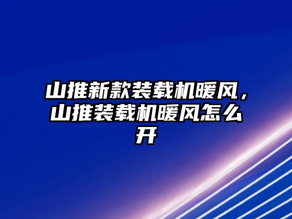 山推新款裝載機(jī)暖風(fēng)，山推裝載機(jī)暖風(fēng)怎么開