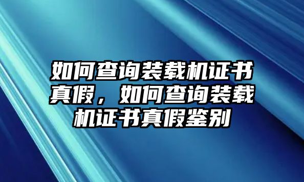 如何查詢(xún)裝載機(jī)證書(shū)真假，如何查詢(xún)裝載機(jī)證書(shū)真假鑒別