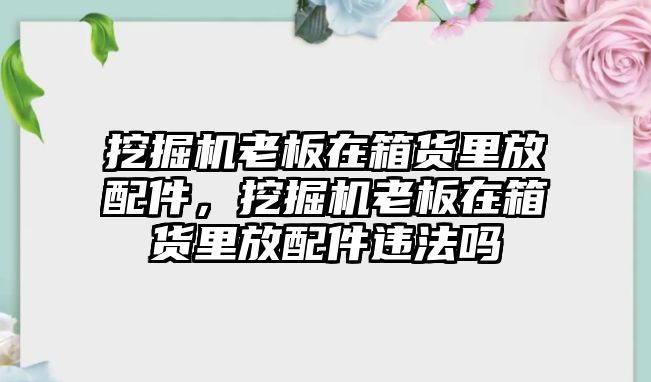 挖掘機(jī)老板在箱貨里放配件，挖掘機(jī)老板在箱貨里放配件違法嗎