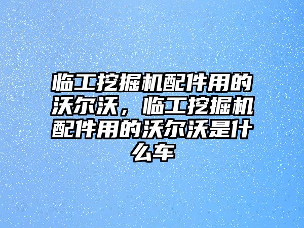 臨工挖掘機(jī)配件用的沃爾沃，臨工挖掘機(jī)配件用的沃爾沃是什么車