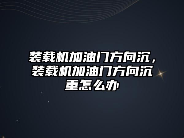 裝載機加油門方向沉，裝載機加油門方向沉重怎么辦