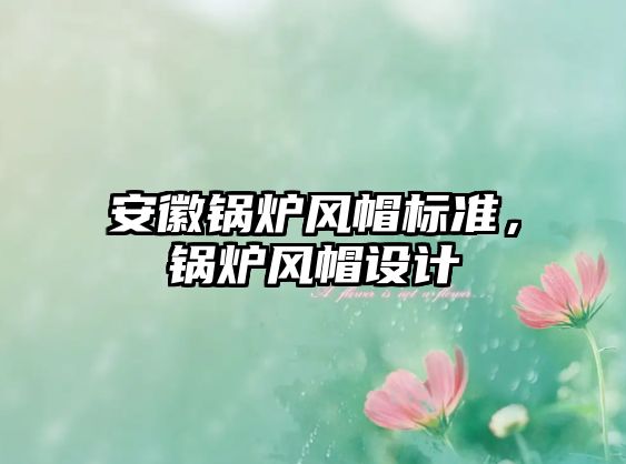 安徽鍋爐風(fēng)帽標(biāo)準(zhǔn)，鍋爐風(fēng)帽設(shè)計(jì)