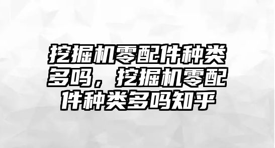 挖掘機(jī)零配件種類多嗎，挖掘機(jī)零配件種類多嗎知乎