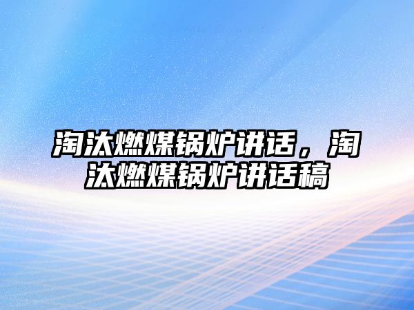 淘汰燃煤鍋爐講話，淘汰燃煤鍋爐講話稿