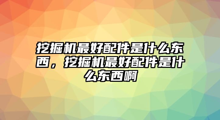 挖掘機最好配件是什么東西，挖掘機最好配件是什么東西啊