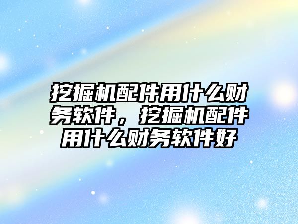 挖掘機配件用什么財務(wù)軟件，挖掘機配件用什么財務(wù)軟件好