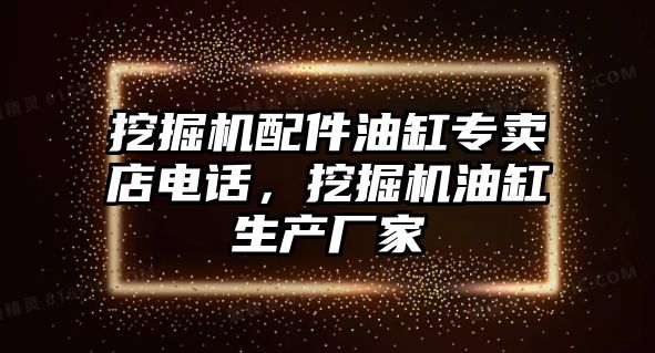 挖掘機配件油缸專賣店電話，挖掘機油缸生產(chǎn)廠家