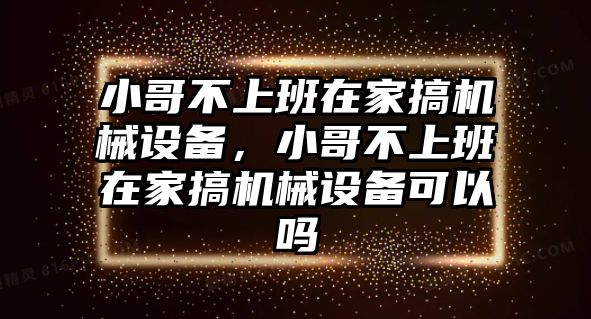 小哥不上班在家搞機(jī)械設(shè)備，小哥不上班在家搞機(jī)械設(shè)備可以嗎