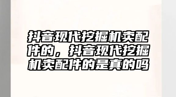 抖音現(xiàn)代挖掘機賣配件的，抖音現(xiàn)代挖掘機賣配件的是真的嗎