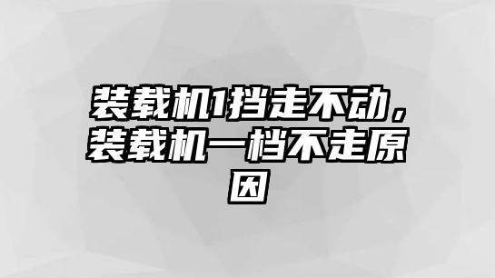 裝載機1擋走不動，裝載機一檔不走原因