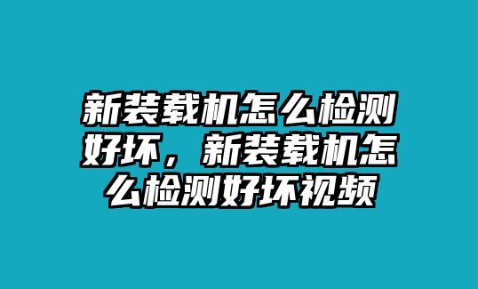 新裝載機(jī)怎么檢測好壞，新裝載機(jī)怎么檢測好壞視頻