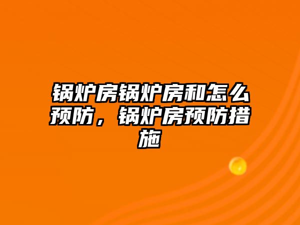 鍋爐房鍋爐房和怎么預(yù)防，鍋爐房預(yù)防措施