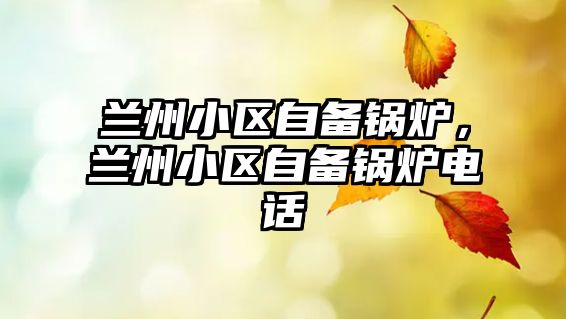 蘭州小區(qū)自備鍋爐，蘭州小區(qū)自備鍋爐電話